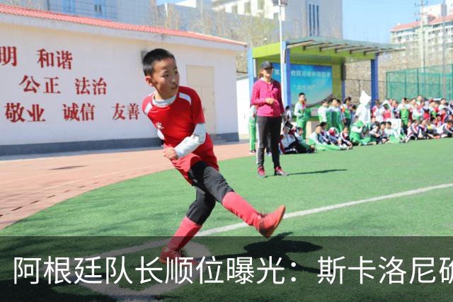 阿根廷队长顺位曝光：斯卡洛尼确认三位核心